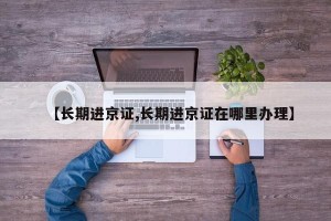 【长期进京证,长期进京证在哪里办理】
