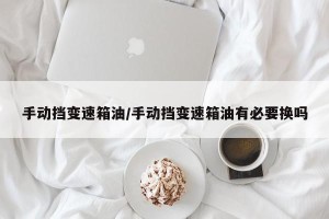 手动挡变速箱油/手动挡变速箱油有必要换吗