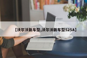 【沃尔沃新车型,沃尔沃新车型525A】