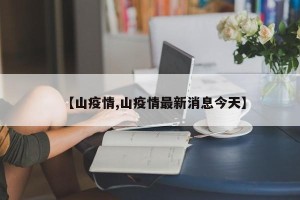 【山疫情,山疫情最新消息今天】