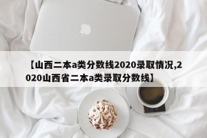 【山西二本a类分数线2020录取情况,2020山西省二本a类录取分数线】