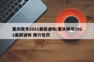 重庆限号2021最新通知/重庆限号2021最新通知 限行处罚