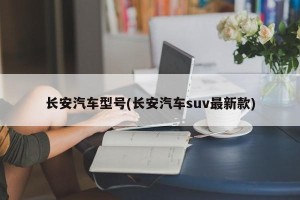长安汽车型号(长安汽车suv最新款)