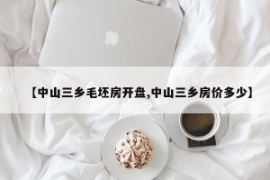 【中山三乡毛坯房开盘,中山三乡房价多少】