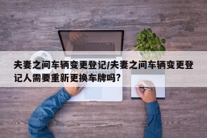 夫妻之间车辆变更登记/夫妻之间车辆变更登记人需要重新更换车牌吗?