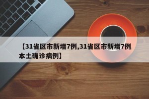 【31省区市新增7例,31省区市新增7例本土确诊病例】