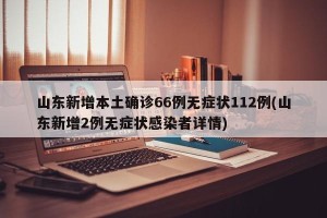 山东新增本土确诊66例无症状112例(山东新增2例无症状感染者详情)
