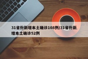 31省份新增本土确诊108例/31省份新增本土确诊52例