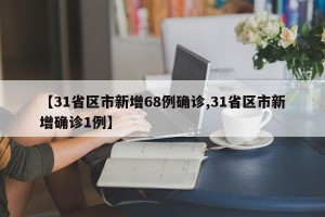 【31省区市新增68例确诊,31省区市新增确诊1例】