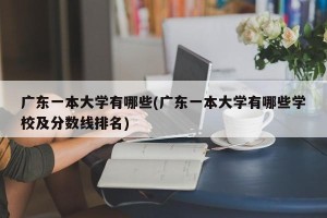 广东一本大学有哪些(广东一本大学有哪些学校及分数线排名)