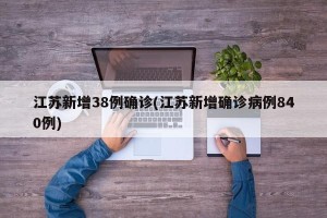 江苏新增38例确诊(江苏新增确诊病例840例)