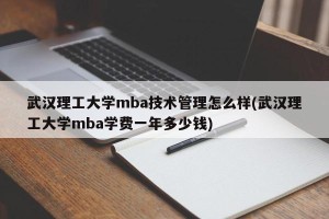 武汉理工大学mba技术管理怎么样(武汉理工大学mba学费一年多少钱)