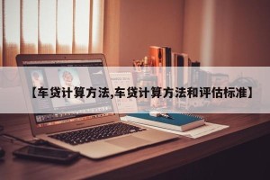 【车贷计算方法,车贷计算方法和评估标准】