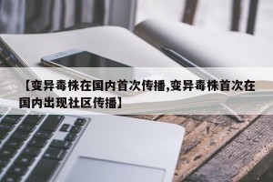 【变异毒株在国内首次传播,变异毒株首次在国内出现社区传播】