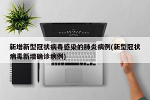 新增新型冠状病毒感染的肺炎病例(新型冠状病毒新增确诊病例)
