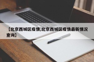 【北京西城区疫情,北京西城区疫情最新情况查询】