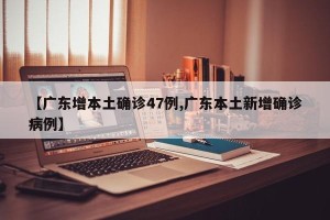 【广东增本土确诊47例,广东本土新增确诊病例】