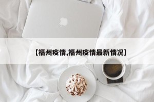 【福州疫情,福州疫情最新情况】