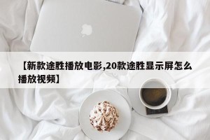 【新款途胜播放电影,20款途胜显示屏怎么播放视频】