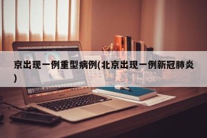 京出现一例重型病例(北京出现一例新冠肺炎)