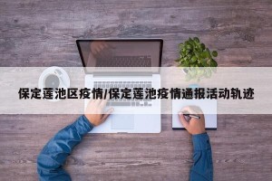 保定莲池区疫情/保定莲池疫情通报活动轨迹