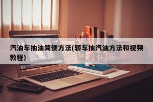 汽油车抽油简便方法(轿车抽汽油方法和视频教程)