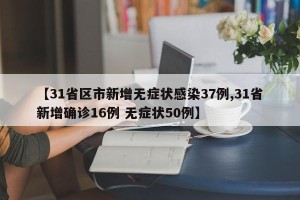 【31省区市新增无症状感染37例,31省新增确诊16例 无症状50例】