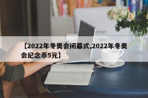【2022年冬奥会闭幕式,2022年冬奥会纪念币5元】