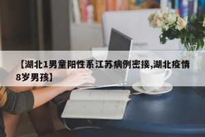 【湖北1男童阳性系江苏病例密接,湖北疫情8岁男孩】