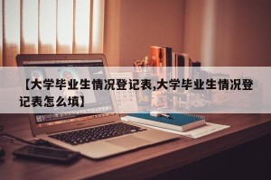 【大学毕业生情况登记表,大学毕业生情况登记表怎么填】