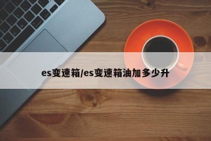 es变速箱/es变速箱油加多少升