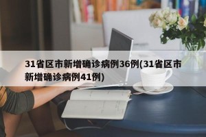31省区市新增确诊病例36例(31省区市新增确诊病例41例)