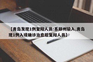 【青岛发现1例复阳人员:系郑州输入,青岛现1例入境确诊治愈后复阳人员】