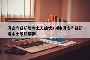 河南昨日新增本土无症状19例/河南昨日新增本土确诊病例