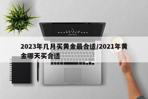 2023年几月买黄金最合适/2021年黄金哪天买合适