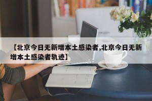 【北京今日无新增本土感染者,北京今日无新增本土感染者轨迹】