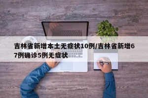 吉林省新增本土无症状10例/吉林省新增67例确诊5例无症状