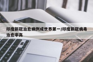 印度新冠治愈病例成世界第一/印度新冠病毒治愈率高