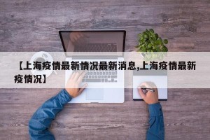【上海疫情最新情况最新消息,上海疫情最新疫情况】