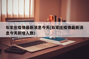 石家庄疫情最新消息今天(石家庄疫情最新消息今天新增人数)