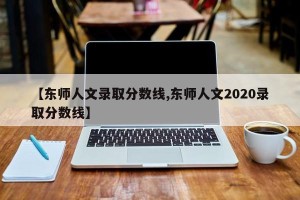 【东师人文录取分数线,东师人文2020录取分数线】