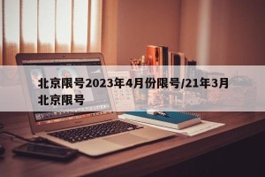 北京限号2023年4月份限号/21年3月北京限号
