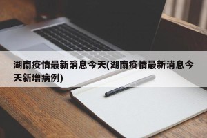 湖南疫情最新消息今天(湖南疫情最新消息今天新增病例)