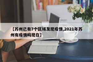 【苏州已有7个区域发现疫情,2021年苏州有疫情吗现在】