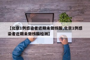 【北京1例感染者近期未做核酸,北京1例感染者近期未做核酸检测】