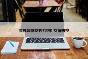吉林疫情防控/吉林 疫情防控