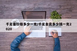 千足金价格多少一克/千足金卖多少钱一克2020