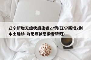 辽宁新增无症状感染者27例(辽宁新增2例本土确诊 为无症状感染者转归)