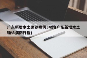 广东新增本土确诊病例34例(广东新增本土确诊病例行程)
