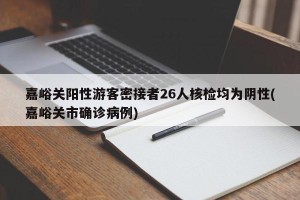 嘉峪关阳性游客密接者26人核检均为阴性(嘉峪关市确诊病例)